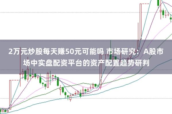 2万元炒股每天赚50元可能吗 市场研究：A股市场中实盘配资平台的资产配置趋势研判