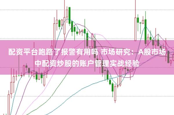 配资平台跑路了报警有用吗 市场研究：A股市场中配资炒股的账户管理实战经验