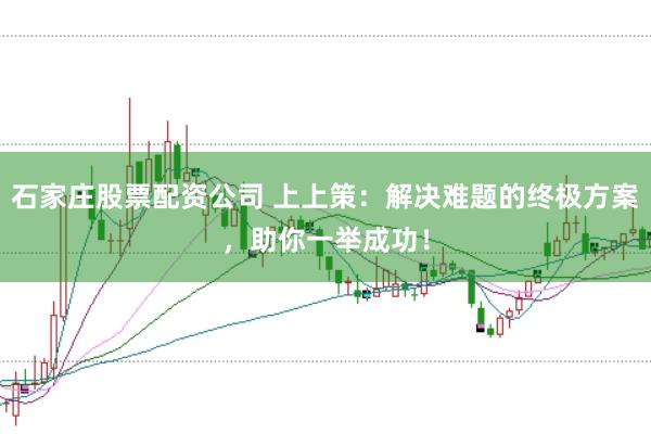 石家庄股票配资公司 上上策：解决难题的终极方案，助你一举成功！