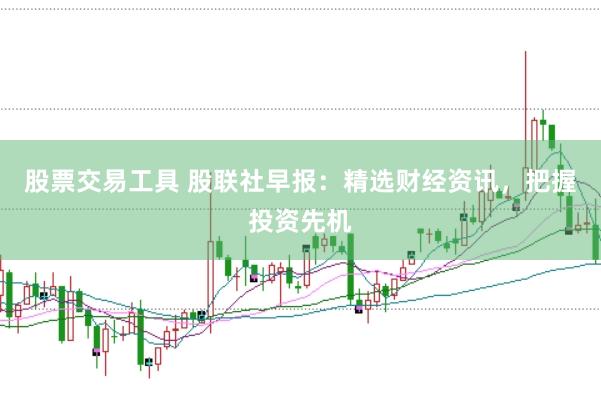 股票交易工具 股联社早报：精选财经资讯，<a href=