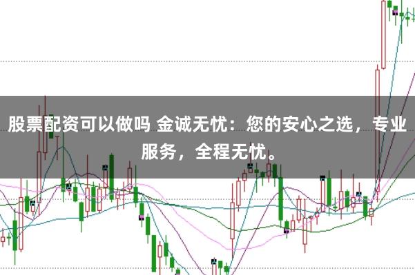 股票配资可以做吗 金诚无忧：您的安心之选，专业服务，全程无忧。
