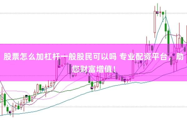 股票怎么加杠杆一般股民可以吗 专业配资平台，助您财富增值！