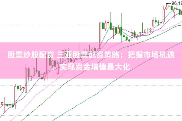 股票炒股配资 三亚股票配资策略：把握市场机遇，实现资金增值最大化