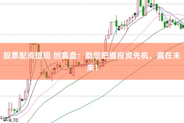 股票配资提现 创赢盘：助您把握投资先机，赢在未来！