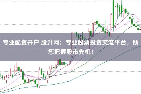 专业配资开户 股升网：专业股票投资交流平台，助您把握股市先机！