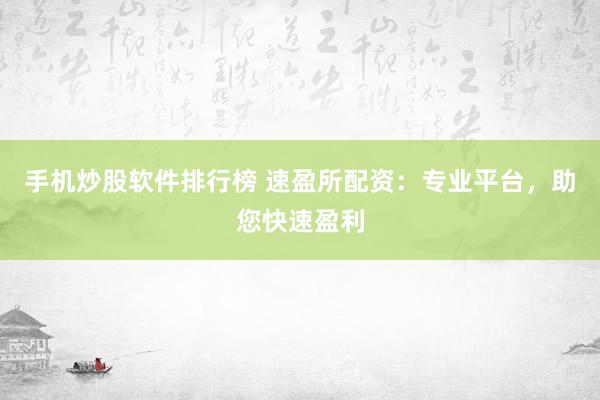 手机炒股软件排行榜 速盈所配资:专业平台,助您快速盈利