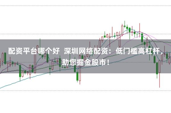 配资平台哪个好  深圳网络配资：低门槛高杠杆，助您掘金股市！