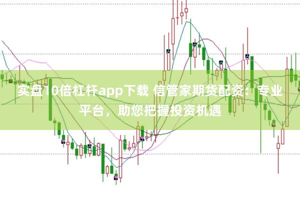 实盘10倍杠杆app下载 信管家期货配资：专业平台，助您把握投资机遇