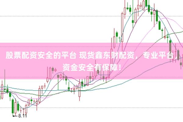 股票配资安全的平台 现货鑫东财配资，专业平台，资金安全有保障！