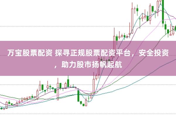 万宝股票配资 探寻正规股票配资平台，安全投资，助力股市扬帆起航