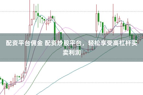 配资平台佣金 配资炒股平台，轻松享受高杠杆买卖利润