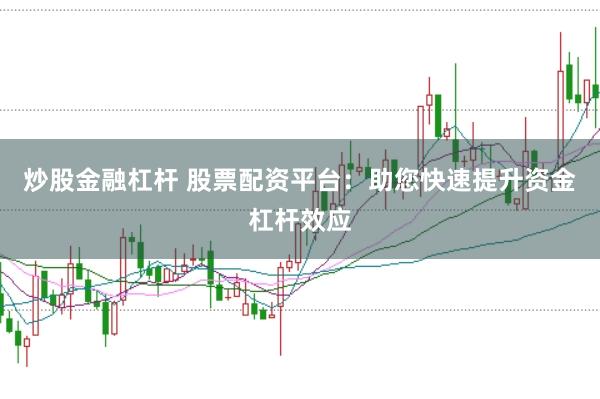 炒股金融杠杆 股票配资平台:助您快速提升资金杠杆效应
