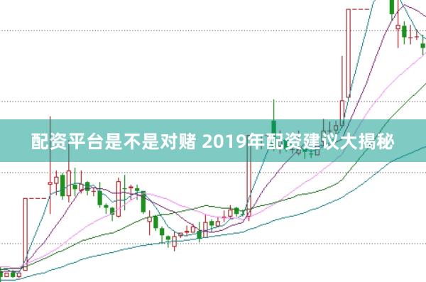 配资平台是不是对赌 2019年配资建议大揭秘