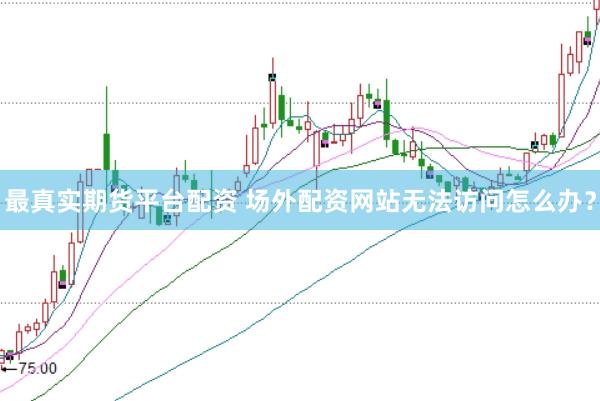 最真实期货平台配资 场外配资网站无法访问怎么办?