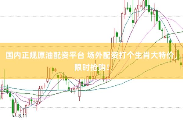 国内正规原油配资平台 场外配资打个生肖大特价，限时抢购！