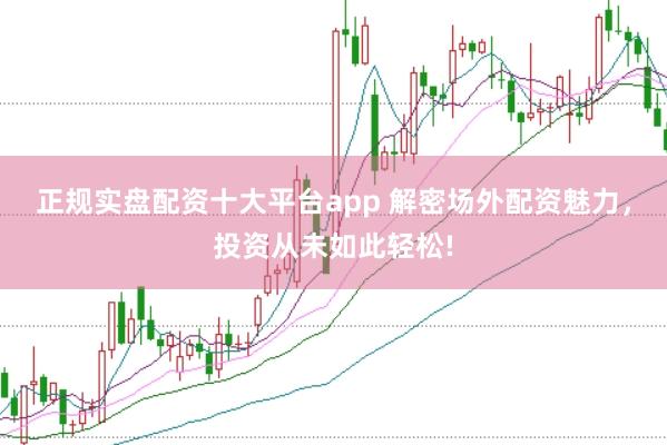 正规实盘配资十大平台app 解密场外配资魅力，投资从未如此轻松!