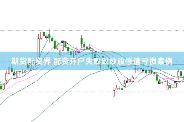 期货配资界 配资开户失败致炒股惨遭亏损案例