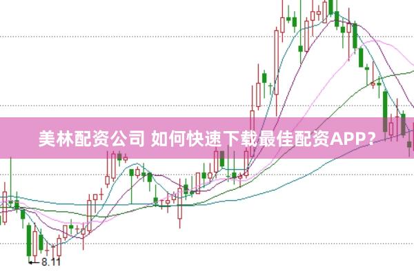 美林配资公司 如何快速下载最佳配资APP？