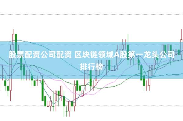 股票配资公司配资 区块链领域A股第一龙头公司排行榜