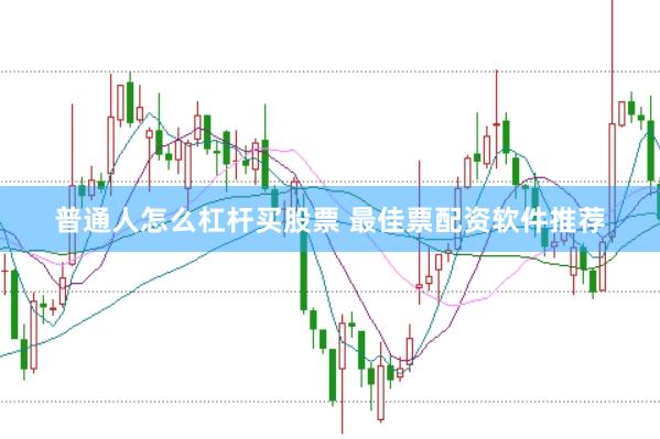 普通人怎么杠杆买股票 最佳票配资软件推荐