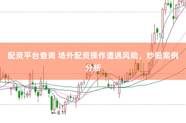配资平台查询 场外配资操作遭遇风险，炒股案例分析
