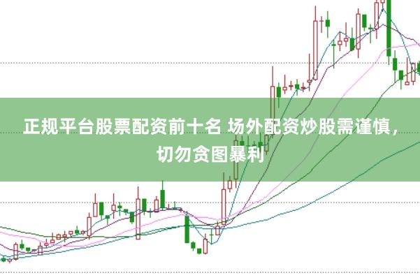 正规平台股票配资前十名 场外配资炒股需谨慎,切勿贪图暴利