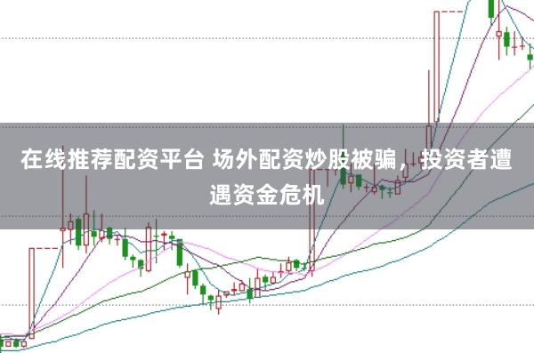 在线推荐配资平台 场外配资炒股被骗,投资者遭遇资金危机