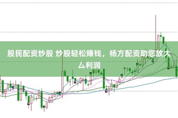 股民配资炒股 炒股轻松赚钱，杨方配资助您放大厶利润
