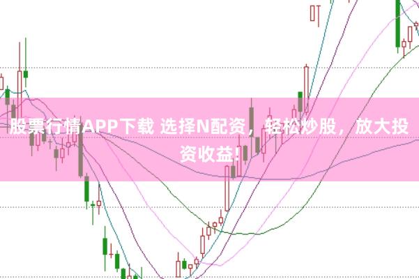 股票行情APP下载 选择N配资，轻松炒股，放大投资收益!