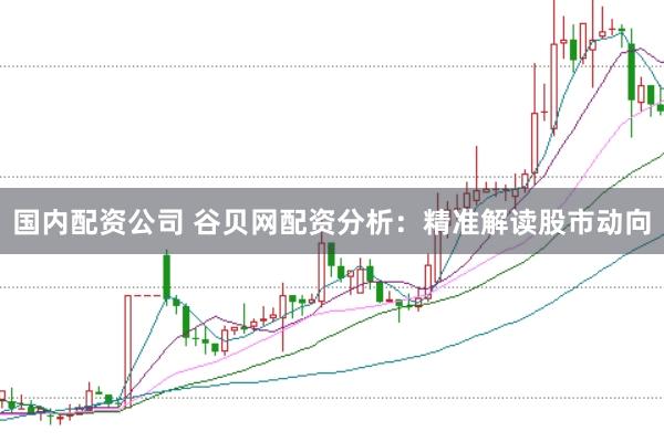 国内配资公司 谷贝网配资分析：精准解读股市动向