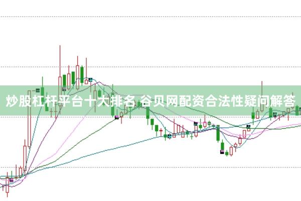 炒股杠杆平台十大排名 谷贝网配资合法性疑问解答