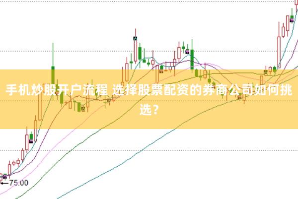手机炒股开户流程 选择股票配资的券商公司如何挑选？