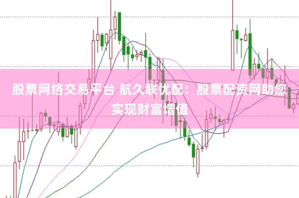 股票网络交易平台 航久联优配：股票配资网助您实现财富增值