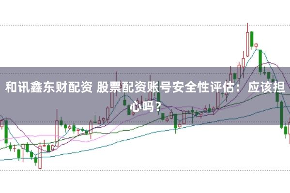 和讯鑫东财配资 股票配资账号安全性评估：应该担心吗？