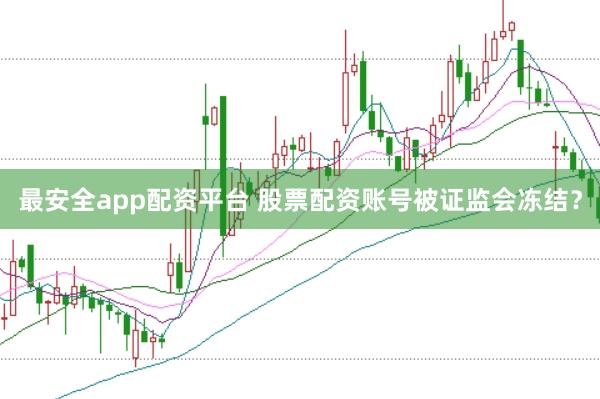 最安全app配资平台 股票配资账号被证监会冻结？
