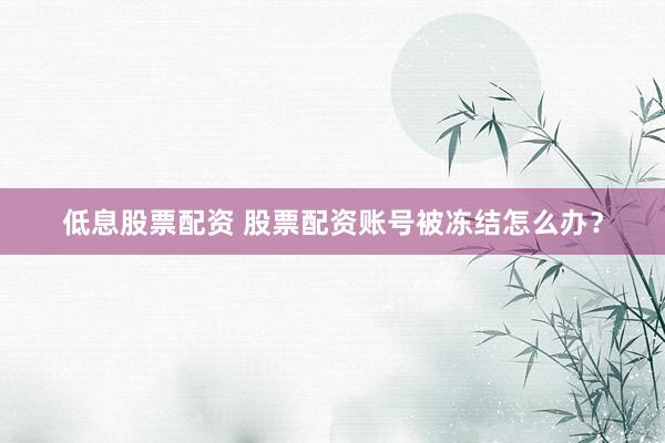 低息股票配资 股票配资账号被冻结怎么办？