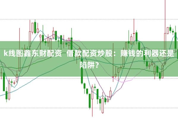 k线图鑫东财配资  借款配资炒股：赚钱的利器还是陷阱？