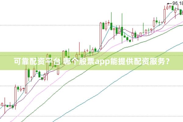 可靠配资平台 哪个股票app能提供配资服务？