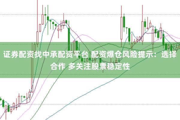 证券配资找中承配资平台 配资爆仓风险提示：选择合作 多关注股票稳定性
