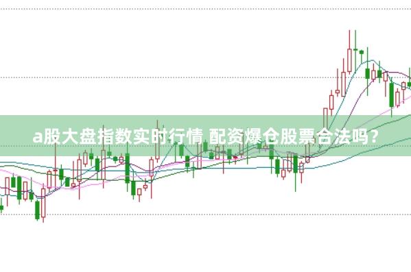 a股大盘指数实时行情 配资爆仓股票合法吗？