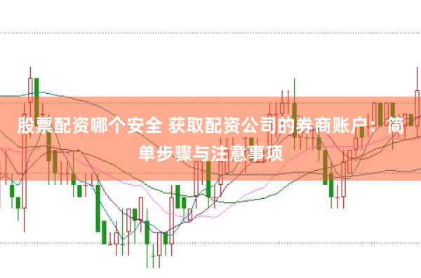 股票配资哪个安全 获取配资公司的券商账户：简单步骤与注意事项