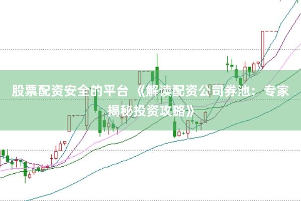 股票配资安全的平台 《解读配资公司券池：专家揭秘投资攻略》