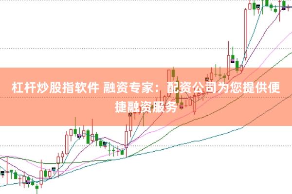 杠杆炒股指软件 融资专家：配资公司为您提供便捷融资服务