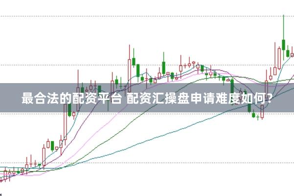 最合法的配资平台 配资汇操盘申请难度如何？