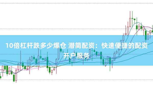 10倍杠杆跌多少爆仓 潜简配资：快速便捷的配资开户服务