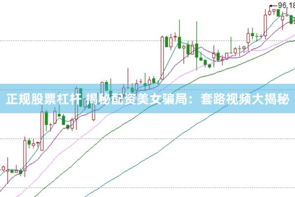 正规股票杠杆 揭秘配资美女骗局：套路视频大揭秘