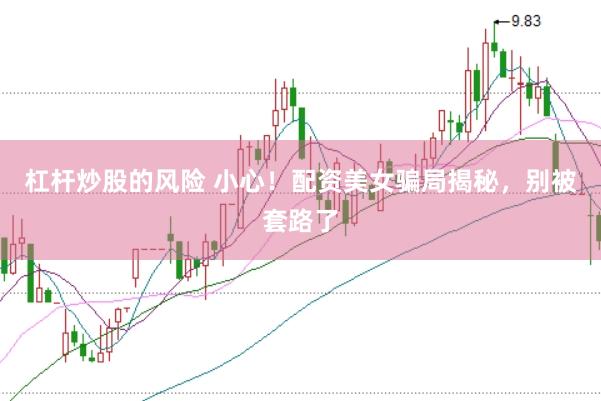 杠杆炒股的风险 小心！配资美女骗局揭秘，别被套路了
