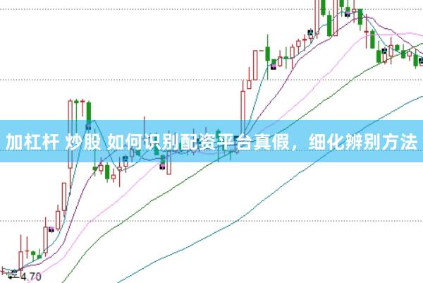 加杠杆 炒股 如何识别配资平台真假，细化辨别方法