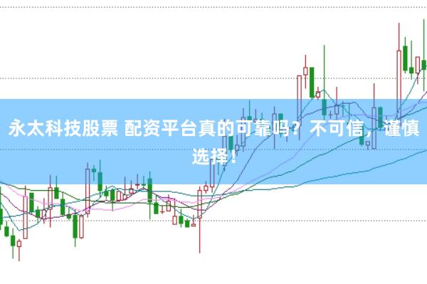 永太科技股票 配资平台真的可靠吗？不可信，谨慎选择！