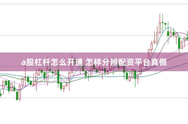 a股杠杆怎么开通 怎样分辨配资平台真假